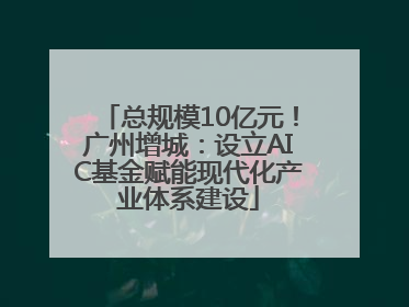 总规模10亿元！广州增城：设立AIC基金赋能现代化产业体系建设