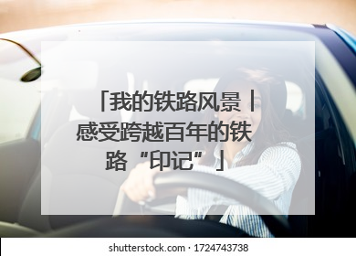 我的铁路风景︱感受跨越百年的铁路“印记”