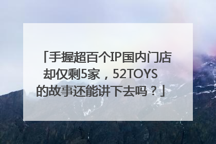 手握超百个IP国内门店却仅剩5家，52TOYS的故事还能讲下去吗？