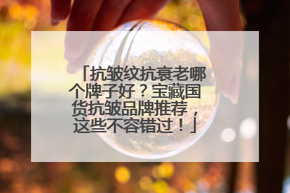 抗皱纹抗衰老哪个牌子好？宝藏国货抗皱品牌推荐，这些不容错过！
