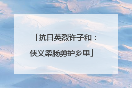 抗日英烈许子和：侠义柔肠勇护乡里