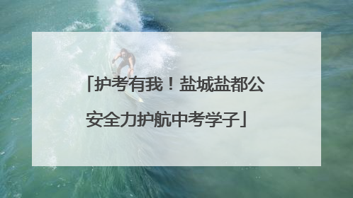 护考有我！盐城盐都公安全力护航中考学子