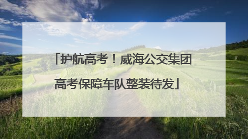护航高考！威海公交集团高考保障车队整装待发