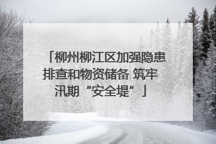 柳州柳江区加强隐患排查和物资储备 筑牢汛期“安全堤”