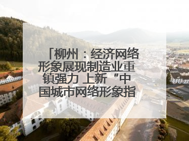 柳州：经济网络形象展现制造业重镇强力 上新“中国城市网络形象指数”报告