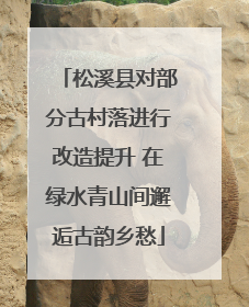 松溪县对部分古村落进行改造提升 在绿水青山间邂逅古韵乡愁