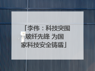 李伟：科技突围 玻纤先锋 为国家科技安全铸盾