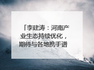 李建涛：河南产业生态持续优化，期待与各地携手谱写合作新篇章