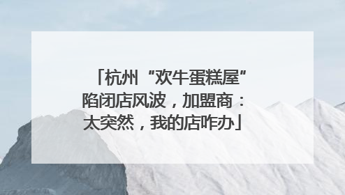 杭州“欢牛蛋糕屋”陷闭店风波，加盟商：太突然，我的店咋办