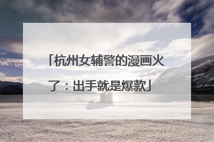 杭州女辅警的漫画火了：出手就是爆款