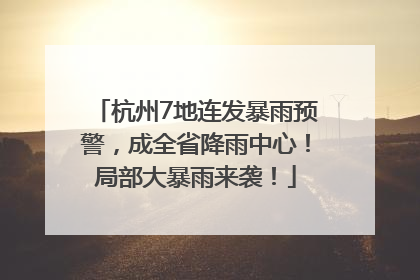 杭州7地连发暴雨预警，成全省降雨中心！局部大暴雨来袭！