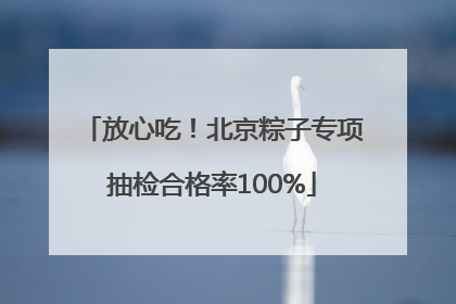 放心吃！北京粽子专项抽检合格率100%