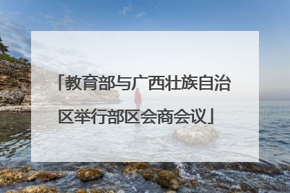 教育部与广西壮族自治区举行部区会商会议