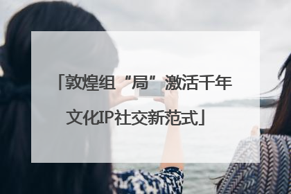 敦煌组“局”激活千年文化IP社交新范式