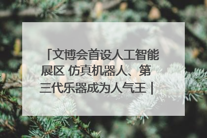 文博会首设人工智能展区 仿真机器人、第三代乐器成为人气王｜文博向“新”