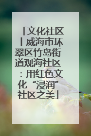 文化社区丨威海市环翠区竹岛街道观海社区：用红色文化“浸润”社区之美
