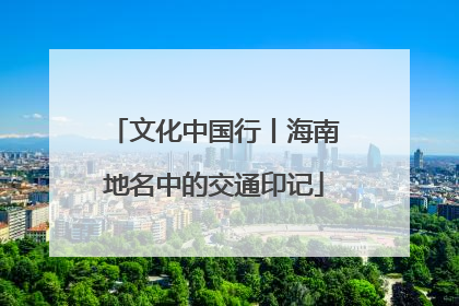 文化中国行丨海南地名中的交通印记