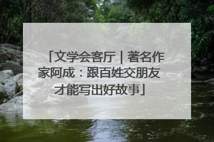 文学会客厅｜著名作家阿成：跟百姓交朋友才能写出好故事
