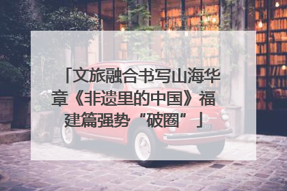 文旅融合书写山海华章《非遗里的中国》福建篇强势“破圈”