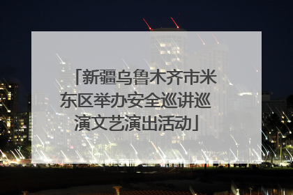 新疆乌鲁木齐市米东区举办安全巡讲巡演文艺演出活动