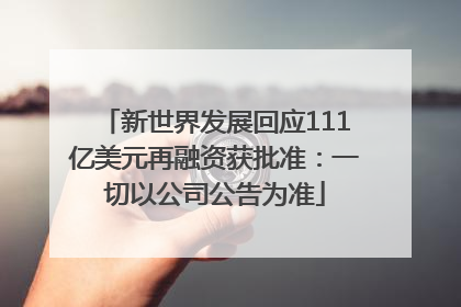 新世界发展回应111亿美元再融资获批准：一切以公司公告为准