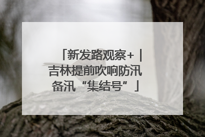新发路观察+｜吉林提前吹响防汛备汛“集结号”