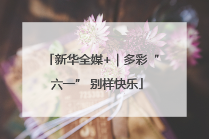 新华全媒+｜多彩“六一” 别样快乐