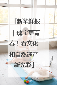 新华鲜报｜瑰宝更青春！看文化和自然遗产新光彩
