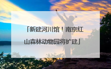新建河川馆！南京红山森林动物园将扩建