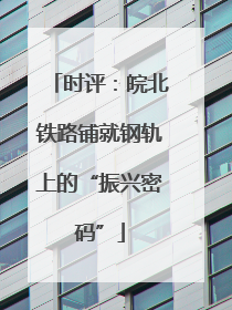 时评：皖北铁路铺就钢轨上的“振兴密码”