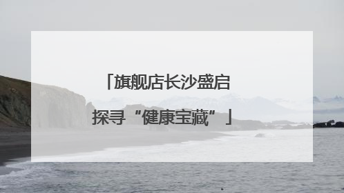 旗舰店长沙盛启 探寻“健康宝藏”