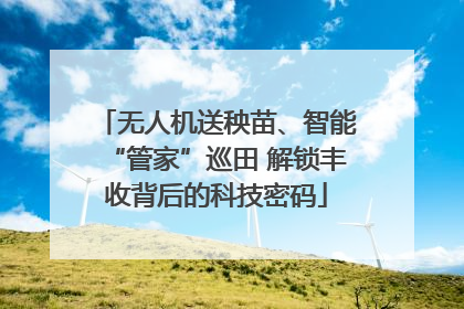 无人机送秧苗、智能“管家”巡田 解锁丰收背后的科技密码