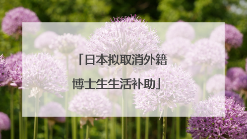 日本拟取消外籍博士生生活补助