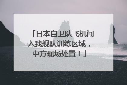 日本自卫队飞机闯入我舰队训练区域，中方现场处置！