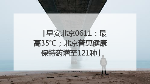 早安北京0611：最高35℃；北京普惠健康保特药增至121种