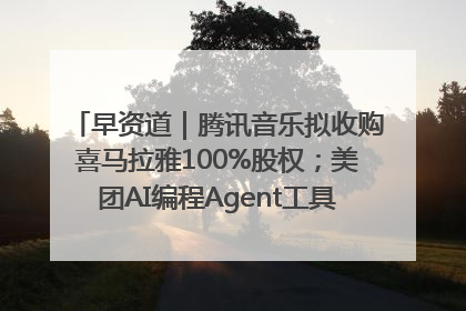 早资道｜腾讯音乐拟收购喜马拉雅100%股权；美团AI编程Agent工具NoCode上线