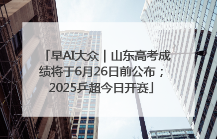 早AI大众｜山东高考成绩将于6月26日前公布；2025乒超今日开赛