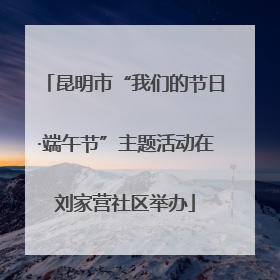 昆明市“我们的节日·端午节”主题活动在刘家营社区举办