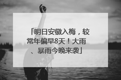 明日安徽入梅，较常年偏早8天！大雨、暴雨今晚来袭