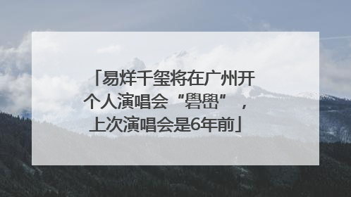 易烊千玺将在广州开个人演唱会“礐嶨”，上次演唱会是6年前