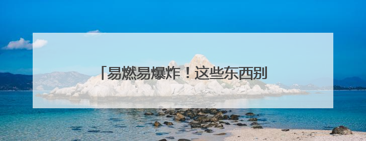 易燃易爆炸！这些东西别往车里放，赶紧自查→