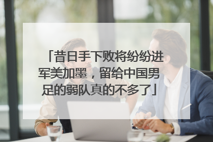 昔日手下败将纷纷进军美加墨，留给中国男足的弱队真的不多了