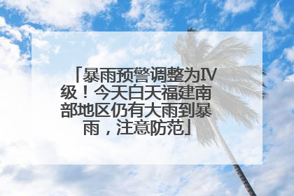暴雨预警调整为Ⅳ级！今天白天福建南部地区仍有大雨到暴雨，注意防范