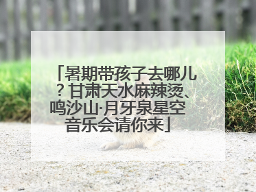 暑期带孩子去哪儿？甘肃天水麻辣烫、鸣沙山·月牙泉星空音乐会请你来