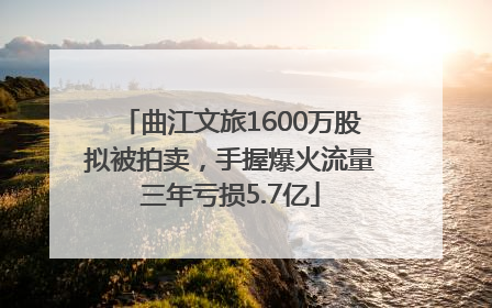 曲江文旅1600万股拟被拍卖，手握爆火流量三年亏损5.7亿
