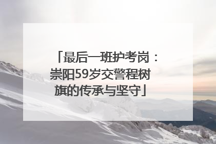 最后一班护考岗：崇阳59岁交警程树旗的传承与坚守