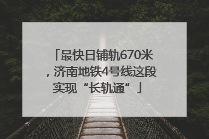最快日铺轨670米，济南地铁4号线这段实现“长轨通”
