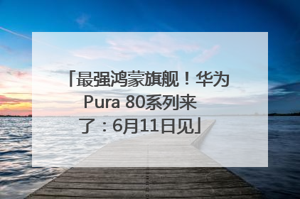 最强鸿蒙旗舰！华为Pura 80系列来了：6月11日见