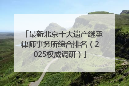 最新北京十大遗产继承律师事务所综合排名（2025权威调研）