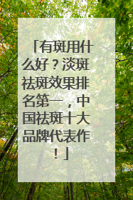 有斑用什么好？淡斑祛斑效果排名第一，中国祛斑十大品牌代表作！